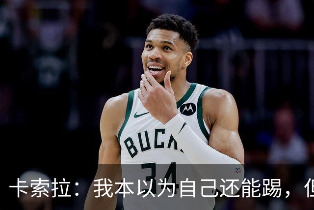 卡索拉：我本以为自己还能踢，但球队无法给我想拥有的角色